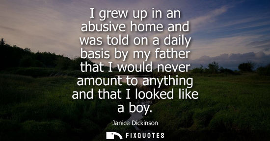 Small: I grew up in an abusive home and was told on a daily basis by my father that I would never amount to an