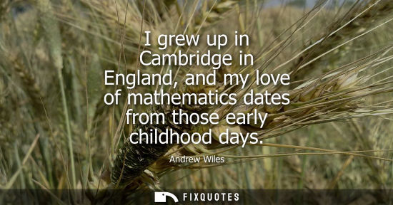 Small: I grew up in Cambridge in England, and my love of mathematics dates from those early childhood days