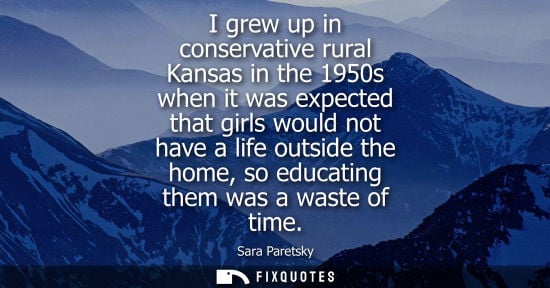 Small: I grew up in conservative rural Kansas in the 1950s when it was expected that girls would not have a life outs