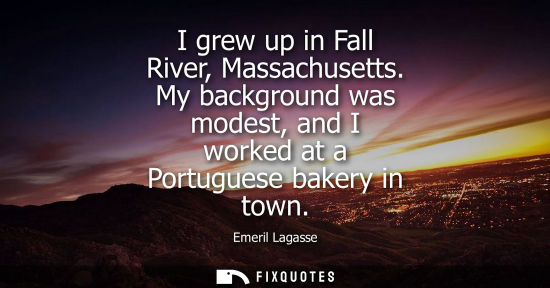 Small: I grew up in Fall River, Massachusetts. My background was modest, and I worked at a Portuguese bakery i