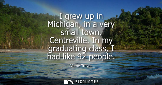 Small: I grew up in Michigan, in a very small town, Centreville. In my graduating class, I had like 92 people