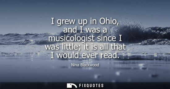 Small: I grew up in Ohio, and I was a musicologist since I was little it is all that I would ever read