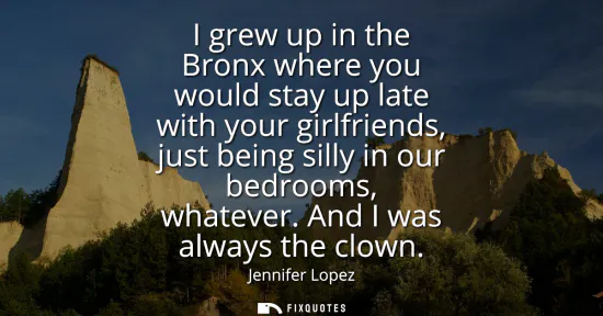 Small: I grew up in the Bronx where you would stay up late with your girlfriends, just being silly in our bedrooms, w