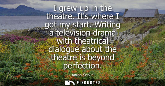 Small: I grew up in the theatre. Its where I got my start. Writing a television drama with theatrical dialogue