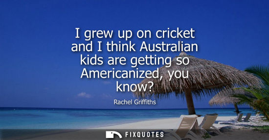 Small: I grew up on cricket and I think Australian kids are getting so Americanized, you know?
