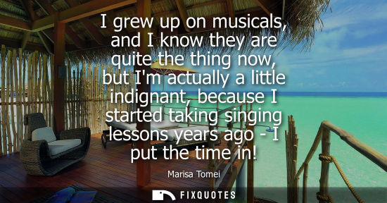 Small: I grew up on musicals, and I know they are quite the thing now, but Im actually a little indignant, bec