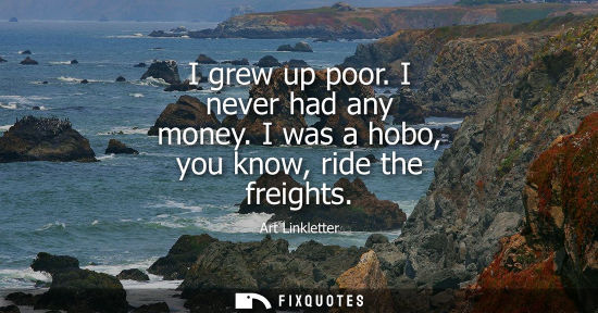 Small: I grew up poor. I never had any money. I was a hobo, you know, ride the freights