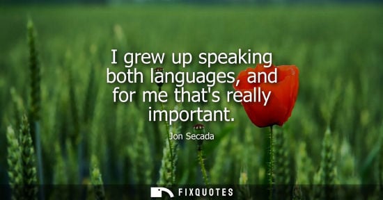 Small: I grew up speaking both languages, and for me thats really important