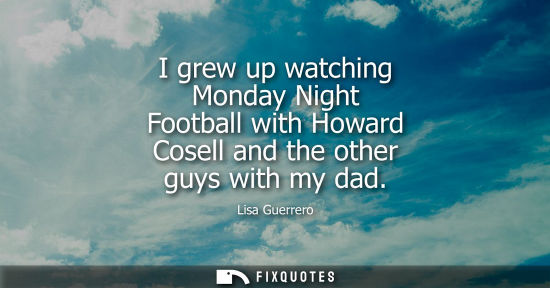 Small: I grew up watching Monday Night Football with Howard Cosell and the other guys with my dad