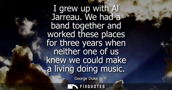 Small: I grew up with Al Jarreau. We had a band together and worked these places for three years when neither 