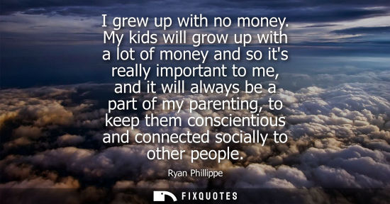 Small: I grew up with no money. My kids will grow up with a lot of money and so its really important to me, an