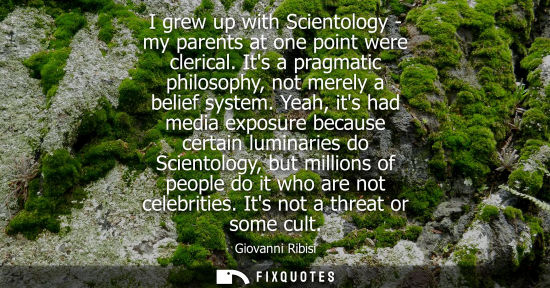Small: I grew up with Scientology - my parents at one point were clerical. Its a pragmatic philosophy, not mer