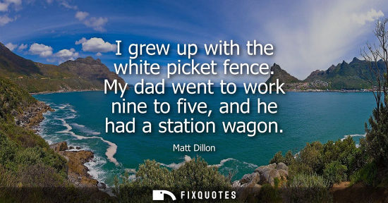Small: I grew up with the white picket fence. My dad went to work nine to five, and he had a station wagon
