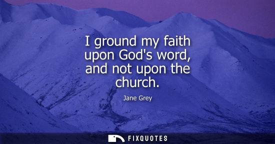 Small: I ground my faith upon Gods word, and not upon the church