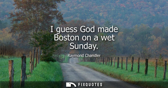 Small: I guess God made Boston on a wet Sunday - Raymond Chandler
