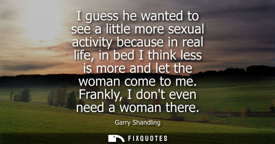 Small: I guess he wanted to see a little more sexual activity because in real life, in bed I think less is mor