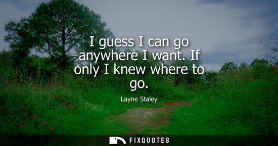 Small: I guess I can go anywhere I want. If only I knew where to go