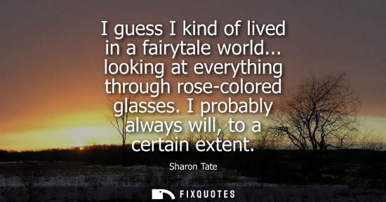 Small: I guess I kind of lived in a fairytale world... looking at everything through rose-colored glasses. I p