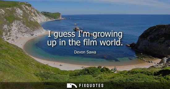 Small: I guess Im growing up in the film world