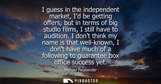 Small: I guess in the independent market, Id be getting offers, but in terms of big studio films, I still have