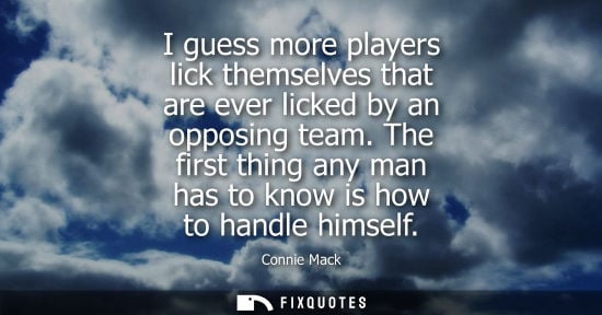 Small: I guess more players lick themselves that are ever licked by an opposing team. The first thing any man 