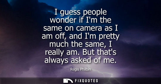 Small: I guess people wonder if Im the same on camera as I am off, and Im pretty much the same, I really am. B