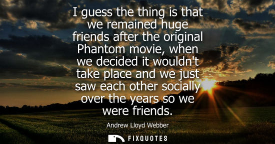 Small: I guess the thing is that we remained huge friends after the original Phantom movie, when we decided it