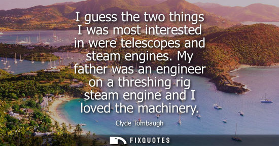 Small: I guess the two things I was most interested in were telescopes and steam engines. My father was an eng