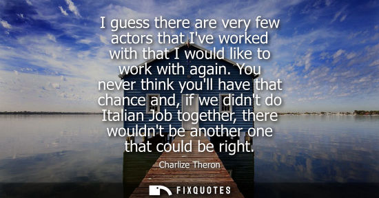 Small: I guess there are very few actors that Ive worked with that I would like to work with again. You never 