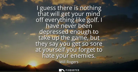Small: I guess there is nothing that will get your mind off everything like golf. I have never been depressed enough 