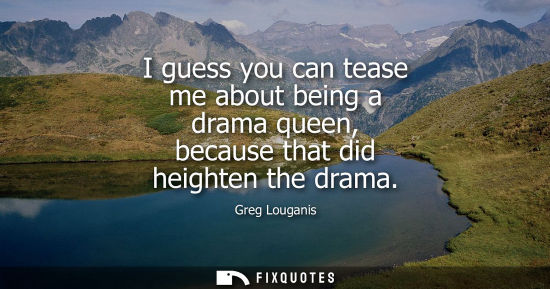 Small: I guess you can tease me about being a drama queen, because that did heighten the drama