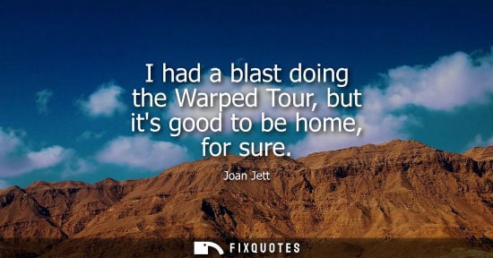 Small: I had a blast doing the Warped Tour, but its good to be home, for sure