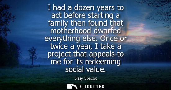 Small: I had a dozen years to act before starting a family then found that motherhood dwarfed everything else.