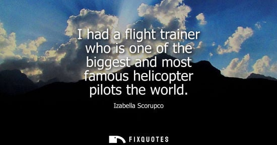 Small: I had a flight trainer who is one of the biggest and most famous helicopter pilots the world