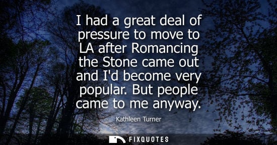 Small: I had a great deal of pressure to move to LA after Romancing the Stone came out and Id become very popu