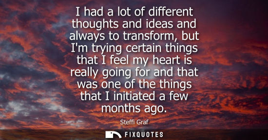 Small: I had a lot of different thoughts and ideas and always to transform, but Im trying certain things that 