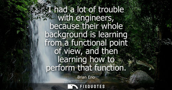 Small: I had a lot of trouble with engineers, because their whole background is learning from a functional poi
