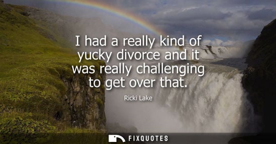 Small: I had a really kind of yucky divorce and it was really challenging to get over that
