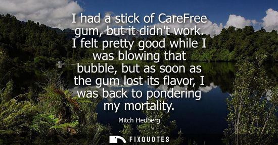 Small: I had a stick of CareFree gum, but it didnt work. I felt pretty good while I was blowing that bubble, b