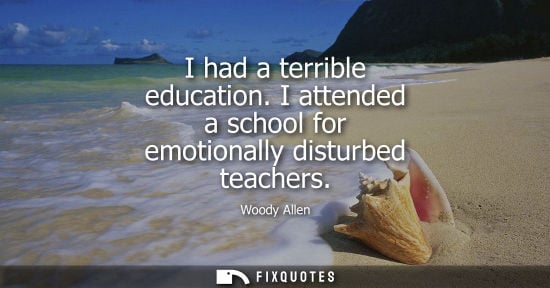 Small: I had a terrible education. I attended a school for emotionally disturbed teachers