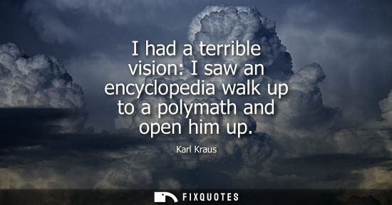 Small: I had a terrible vision: I saw an encyclopedia walk up to a polymath and open him up