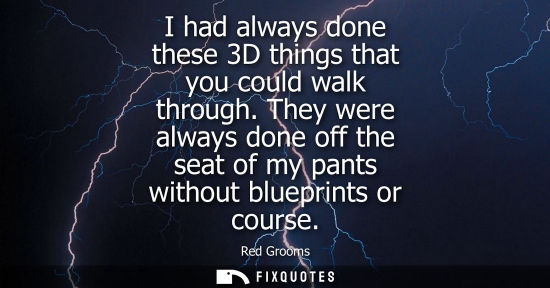 Small: I had always done these 3D things that you could walk through. They were always done off the seat of my
