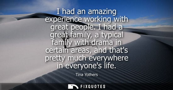 Small: I had an amazing experience working with great people. I had a great family, a typical family with dram