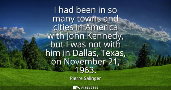 Small: I had been in so many towns and cities in America with John Kennedy, but I was not with him in Dallas, Texas, 