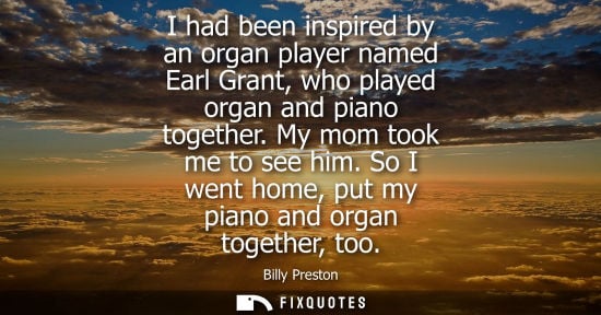 Small: I had been inspired by an organ player named Earl Grant, who played organ and piano together. My mom to