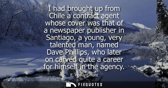 Small: I had brought up from Chile a contract agent whose cover was that of a newspaper publisher in Santiago,