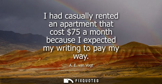 Small: I had casually rented an apartment that cost 75 a month because I expected my writing to pay my way