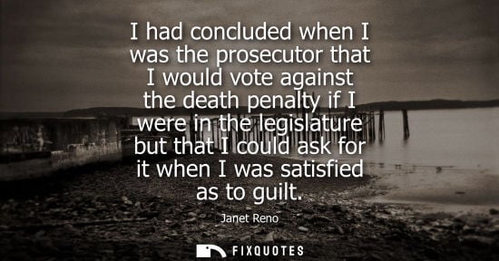 Small: I had concluded when I was the prosecutor that I would vote against the death penalty if I were in the legisla