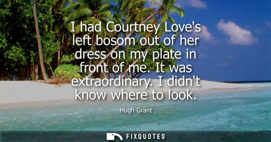 Small: I had Courtney Loves left bosom out of her dress on my plate in front of me. It was extraordinary. I di