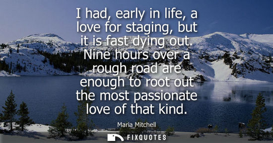 Small: I had, early in life, a love for staging, but it is fast dying out. Nine hours over a rough road are en